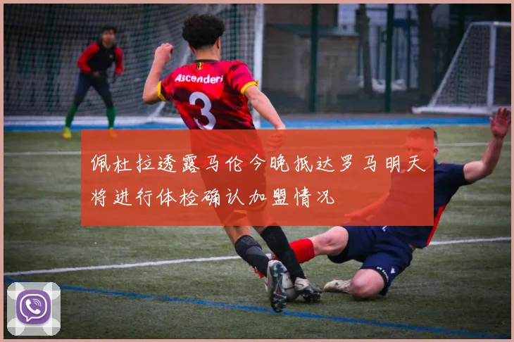 佩杜拉透露马伦今晚抵达罗马明天将进行体检确认加盟情况