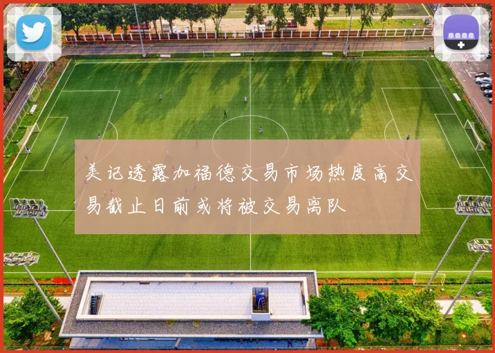 美记透露加福德交易市场热度高交易截止日前或将被交易离队