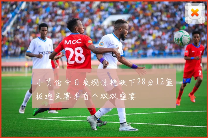 小贾伦今日表现惊艳砍下28分12篮板迎来赛季首个双双盛宴