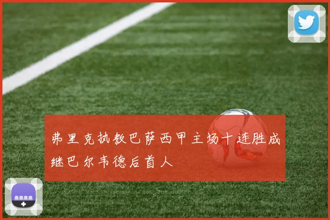弗里克执教巴萨西甲主场十连胜成继巴尔韦德后首人
