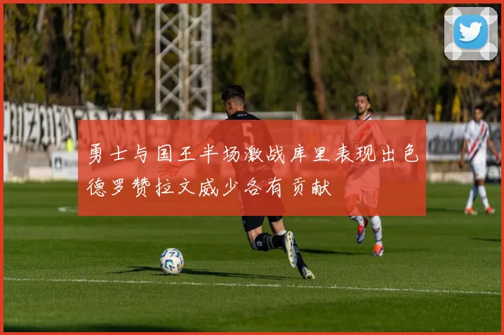 勇士与国王半场激战库里表现出色德罗赞拉文威少各有贡献