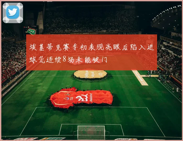 埃基蒂克赛季初表现亮眼后陷入进球荒连续8场未能破门