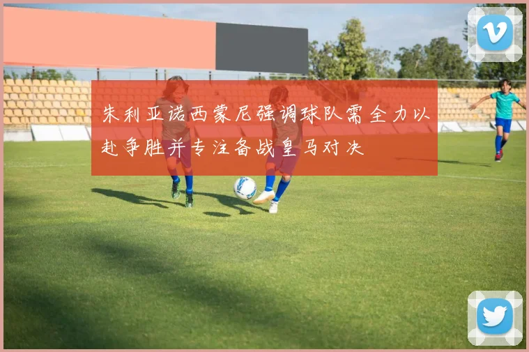 朱利亚诺西蒙尼强调球队需全力以赴争胜并专注备战皇马对决