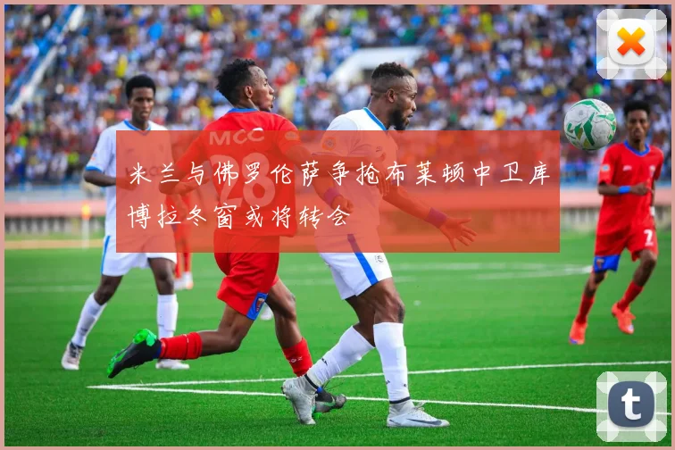 米兰与佛罗伦萨争抢布莱顿中卫库博拉冬窗或将转会