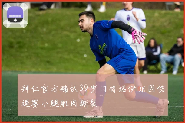 拜仁官方确认39岁门将诺伊尔因伤退赛小腿肌肉撕裂