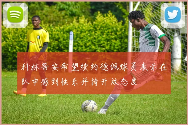 科林蒂安希望续约德佩球员表示在队中感到快乐并持开放态度