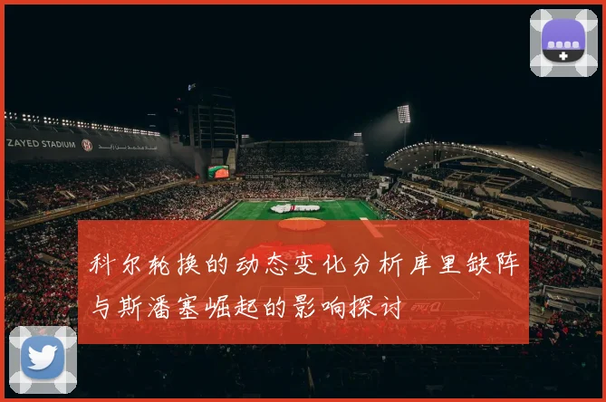 科尔轮换的动态变化分析库里缺阵与斯潘塞崛起的影响探讨