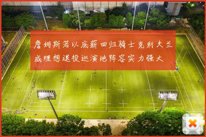 詹姆斯若以底薪回归骑士克利夫兰成理想退役巡演地阵容实力强大