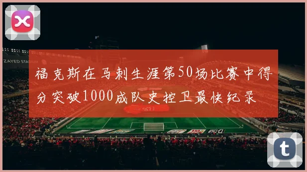 福克斯在马刺生涯第50场比赛中得分突破1000成队史控卫最快纪录