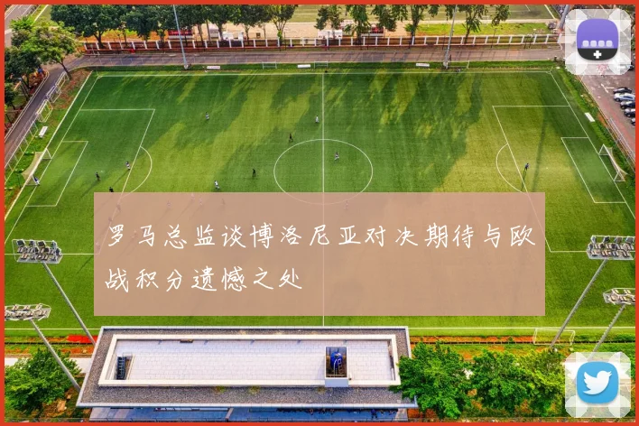 罗马总监谈博洛尼亚对决期待与欧战积分遗憾之处