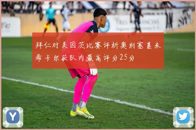 拜仁对美因茨比赛评析奥利塞基米希卡尔获队内最高评分25分