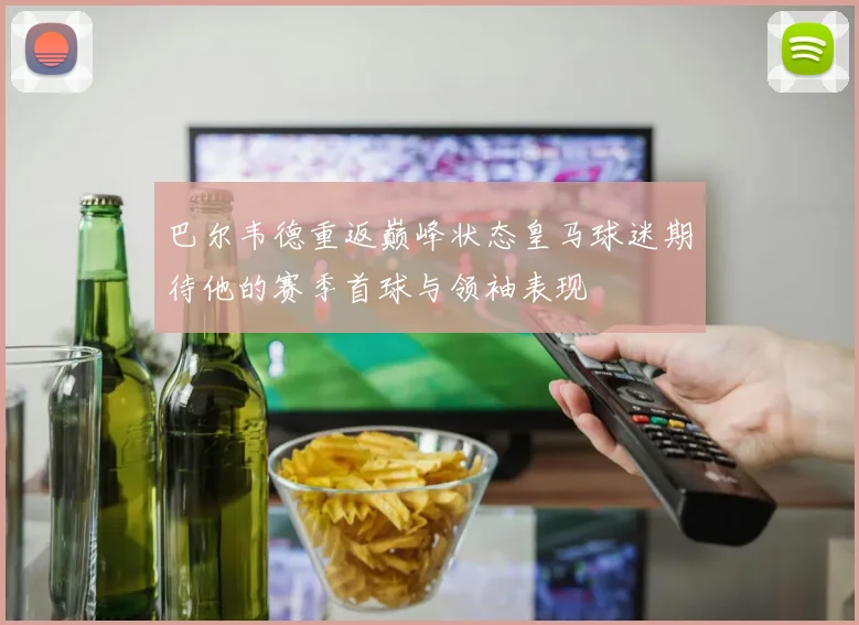 巴尔韦德重返巅峰状态皇马球迷期待他的赛季首球与领袖表现